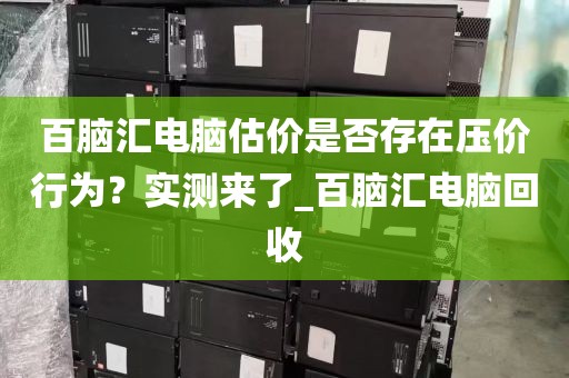 百脑汇电脑估价是否存在压价行为？实测来了_百脑汇电脑回收