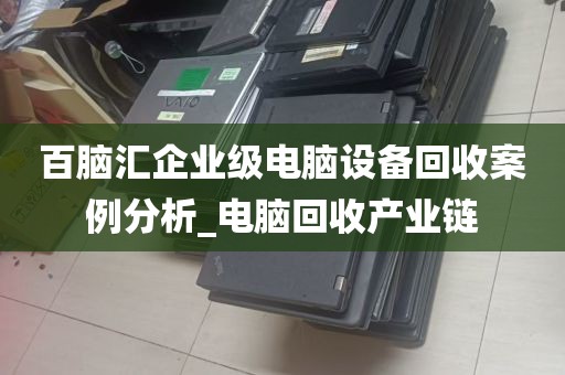 百脑汇企业级电脑设备回收案例分析_电脑回收产业链