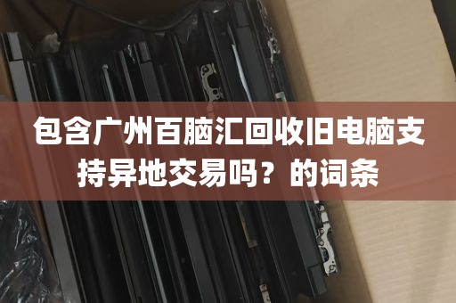 包含广州百脑汇回收旧电脑支持异地交易吗？的词条