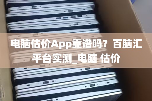 电脑估价App靠谱吗？百脑汇平台实测_电脑 估价