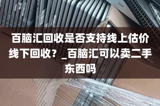 百脑汇回收是否支持线上估价线下回收？_百脑汇可以卖二手东西吗