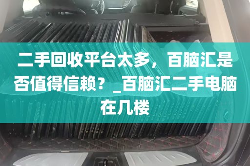 二手回收平台太多，百脑汇是否值得信赖？_百脑汇二手电脑在几楼