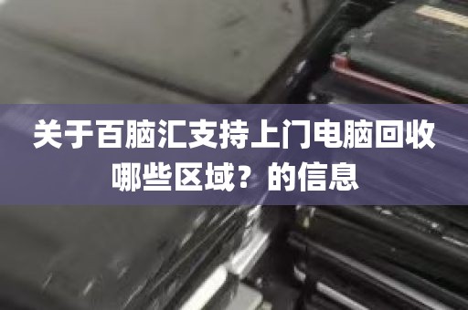关于百脑汇支持上门电脑回收哪些区域？的信息