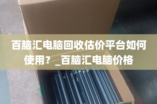 百脑汇电脑回收估价平台如何使用？_百脑汇电脑价格