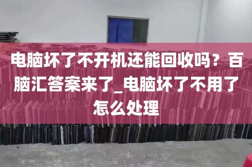 电脑坏了不开机还能回收吗？百脑汇答案来了_电脑坏了不用了怎么处理