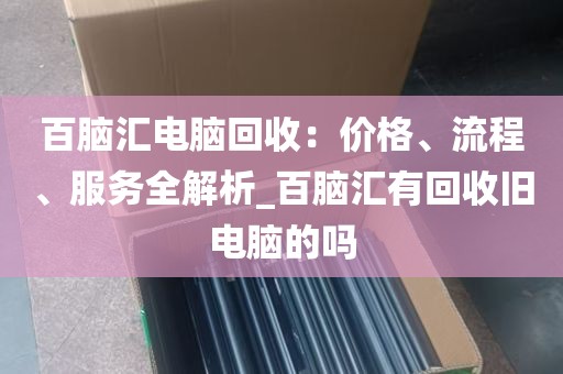 百脑汇电脑回收：价格、流程、服务全解析_百脑汇有回收旧电脑的吗