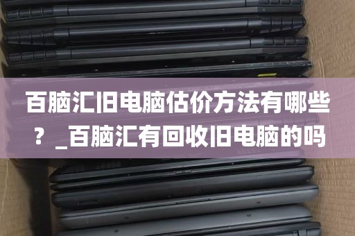 百脑汇旧电脑估价方法有哪些？_百脑汇有回收旧电脑的吗