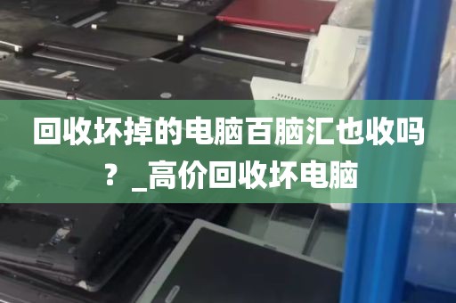 回收坏掉的电脑百脑汇也收吗？_高价回收坏电脑