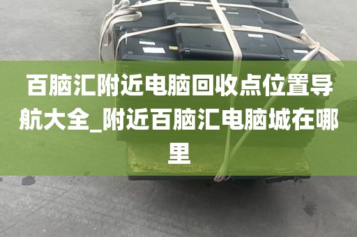 百脑汇附近电脑回收点位置导航大全_附近百脑汇电脑城在哪里