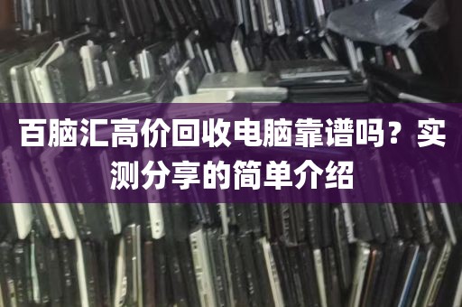 百脑汇高价回收电脑靠谱吗？实测分享的简单介绍