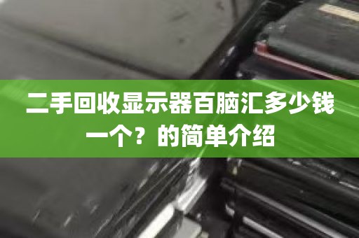 二手回收显示器百脑汇多少钱一个？的简单介绍