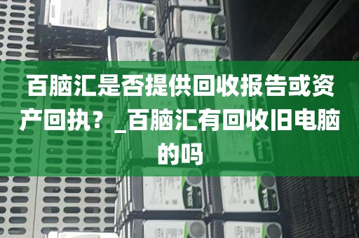 百脑汇是否提供回收报告或资产回执？_百脑汇有回收旧电脑的吗