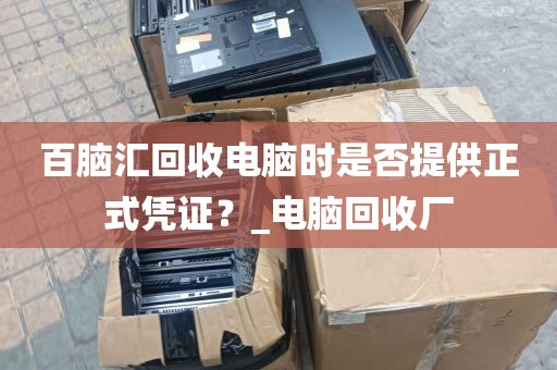 百脑汇回收电脑时是否提供正式凭证？_电脑回收厂