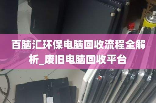 百脑汇环保电脑回收流程全解析_废旧电脑回收平台