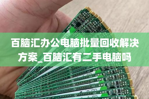 百脑汇办公电脑批量回收解决方案_百脑汇有二手电脑吗