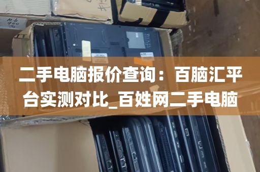 二手电脑报价查询：百脑汇平台实测对比_百姓网二手电脑
