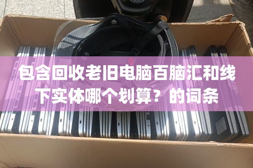 包含回收老旧电脑百脑汇和线下实体哪个划算？的词条