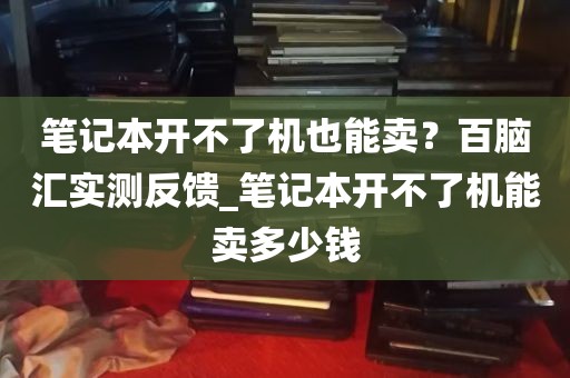 笔记本开不了机也能卖？百脑汇实测反馈_笔记本开不了机能卖多少钱