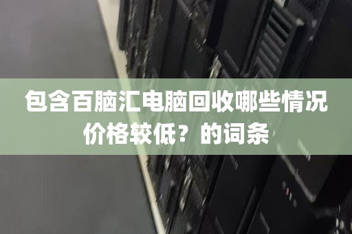 包含百脑汇电脑回收哪些情况价格较低？的词条