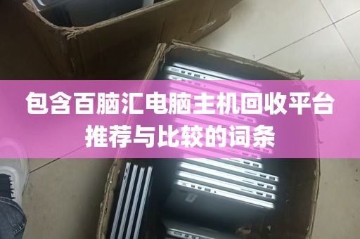 包含百脑汇电脑主机回收平台推荐与比较的词条