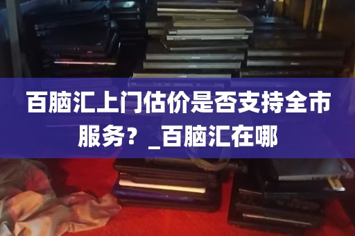 百脑汇上门估价是否支持全市服务？_百脑汇在哪
