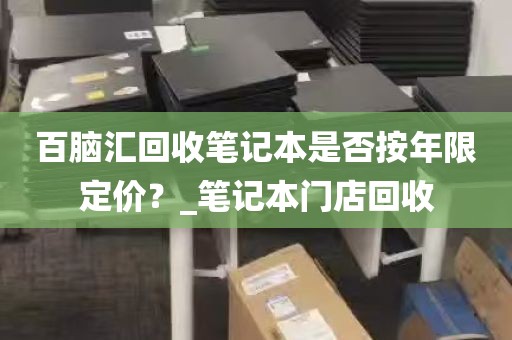 百脑汇回收笔记本是否按年限定价？_笔记本门店回收