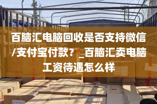 百脑汇电脑回收是否支持微信/支付宝付款？_百脑汇卖电脑工资待遇怎么样