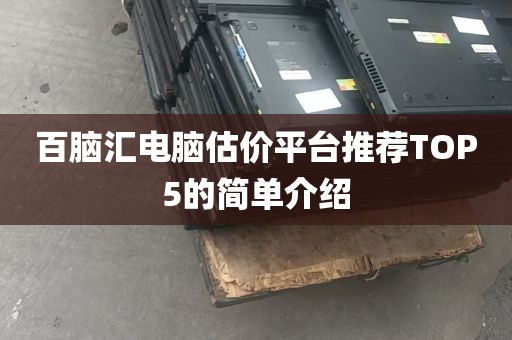 百脑汇电脑估价平台推荐TOP5的简单介绍