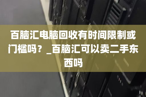 百脑汇电脑回收有时间限制或门槛吗？_百脑汇可以卖二手东西吗