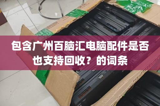 包含广州百脑汇电脑配件是否也支持回收？的词条