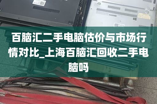 百脑汇二手电脑估价与市场行情对比_上海百脑汇回收二手电脑吗