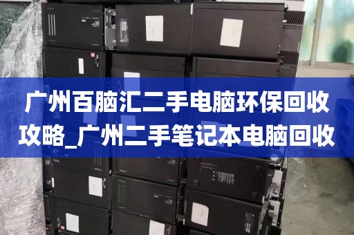 广州百脑汇二手电脑环保回收攻略_广州二手笔记本电脑回收