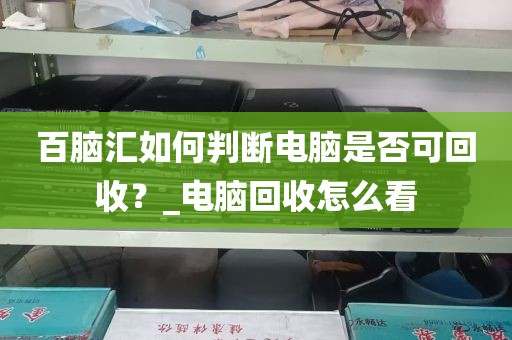 百脑汇如何判断电脑是否可回收？_电脑回收怎么看