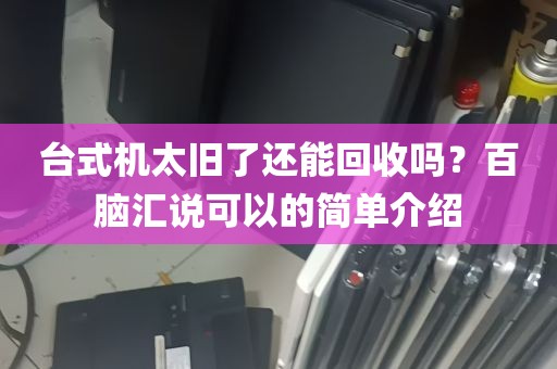 台式机太旧了还能回收吗？百脑汇说可以的简单介绍