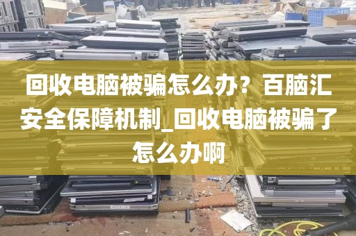 回收电脑被骗怎么办？百脑汇安全保障机制_回收电脑被骗了怎么办啊
