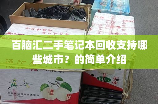 百脑汇二手笔记本回收支持哪些城市？的简单介绍