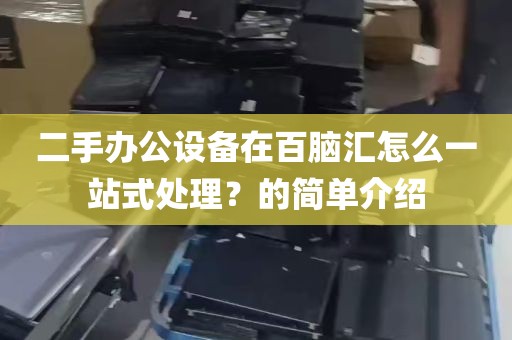 二手办公设备在百脑汇怎么一站式处理？的简单介绍