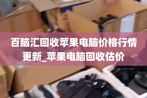 百脑汇回收苹果电脑价格行情更新_苹果电脑回收估价