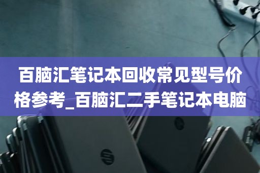 百脑汇笔记本回收常见型号价格参考_百脑汇二手笔记本电脑