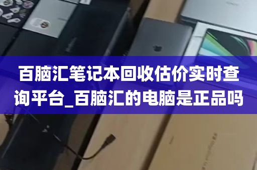 百脑汇笔记本回收估价实时查询平台_百脑汇的电脑是正品吗