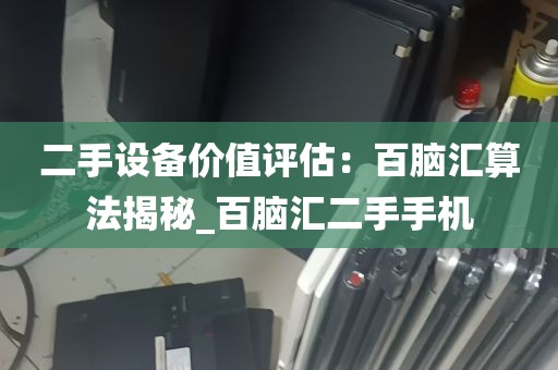 二手设备价值评估：百脑汇算法揭秘_百脑汇二手手机