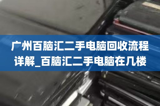 广州百脑汇二手电脑回收流程详解_百脑汇二手电脑在几楼