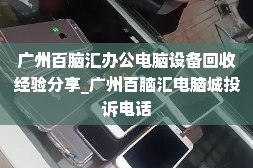 广州百脑汇办公电脑设备回收经验分享_广州百脑汇电脑城投诉电话