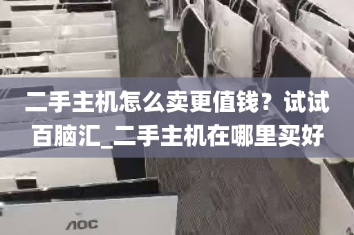 二手主机怎么卖更值钱？试试百脑汇_二手主机在哪里买好