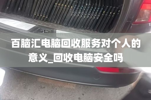 百脑汇电脑回收服务对个人的意义_回收电脑安全吗