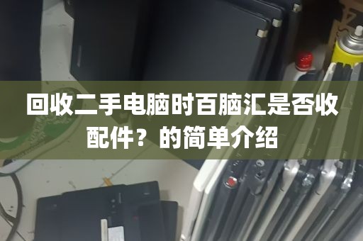 回收二手电脑时百脑汇是否收配件？的简单介绍
