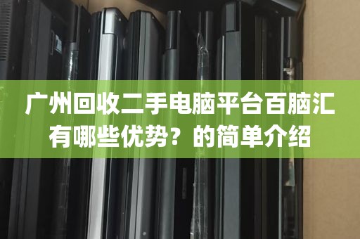 广州回收二手电脑平台百脑汇有哪些优势？的简单介绍