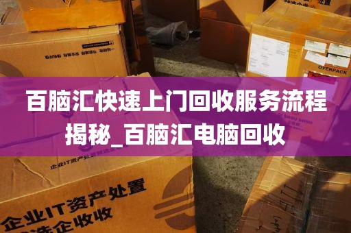 百脑汇快速上门回收服务流程揭秘_百脑汇电脑回收