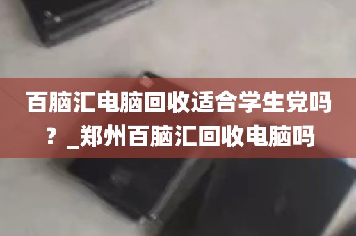 百脑汇电脑回收适合学生党吗？_郑州百脑汇回收电脑吗
