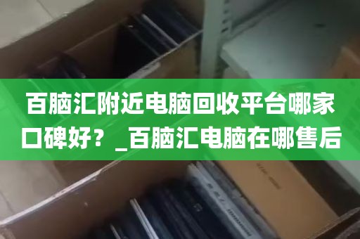 百脑汇附近电脑回收平台哪家口碑好？_百脑汇电脑在哪售后
